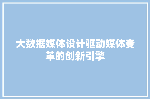 大数据媒体设计驱动媒体变革的创新引擎