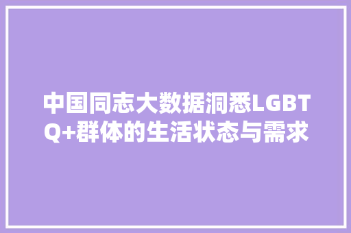 中国同志大数据洞悉LGBTQ+群体的生活状态与需求