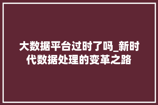 大数据平台过时了吗_新时代数据处理的变革之路  第1张