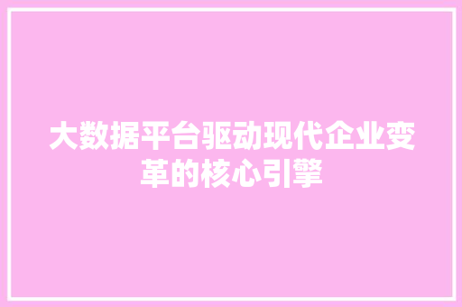 大数据平台驱动现代企业变革的核心引擎  第1张