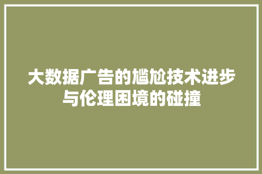 大数据广告的尴尬技术进步与伦理困境的碰撞  第1张
