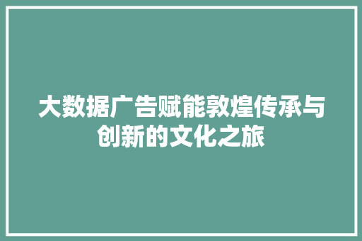 大数据广告赋能敦煌传承与创新的文化之旅