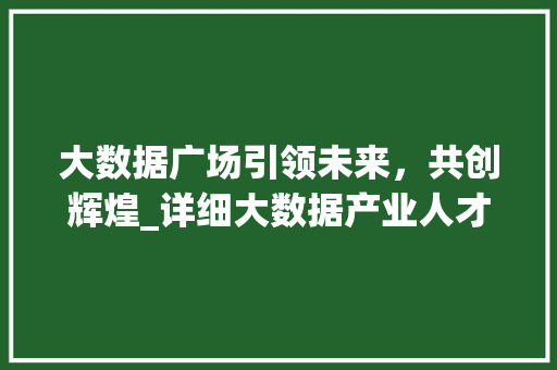 大数据广场引领未来，共创辉煌_详细大数据产业人才需求与职业发展  第1张