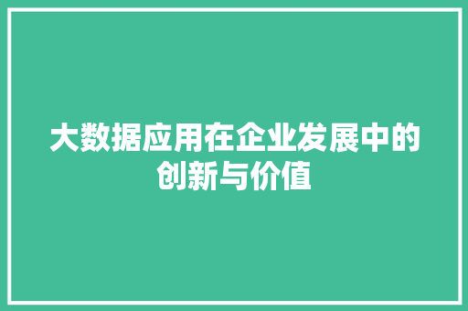 大数据应用在企业发展中的创新与价值  第1张