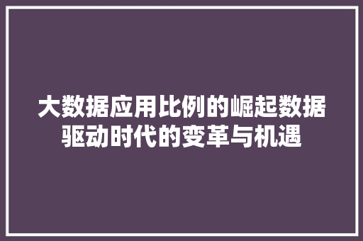 大数据应用比例的崛起数据驱动时代的变革与机遇  第1张