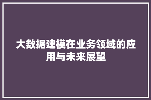 大数据建模在业务领域的应用与未来展望  第1张