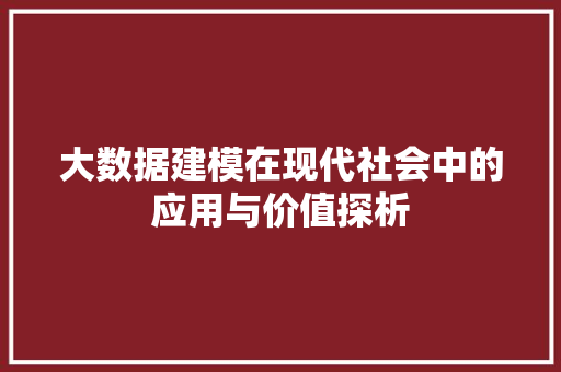大数据建模在现代社会中的应用与价值探析