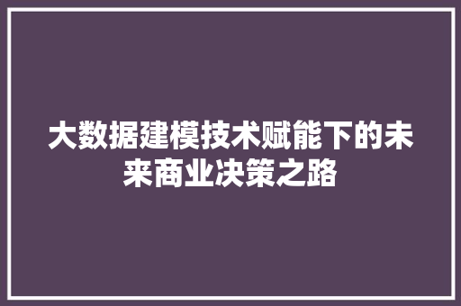 大数据建模技术赋能下的未来商业决策之路  第1张