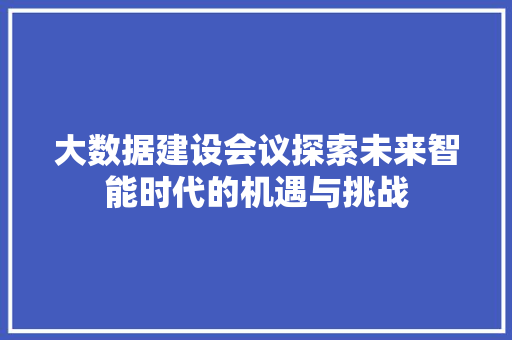大数据建设会议探索未来智能时代的机遇与挑战  第1张