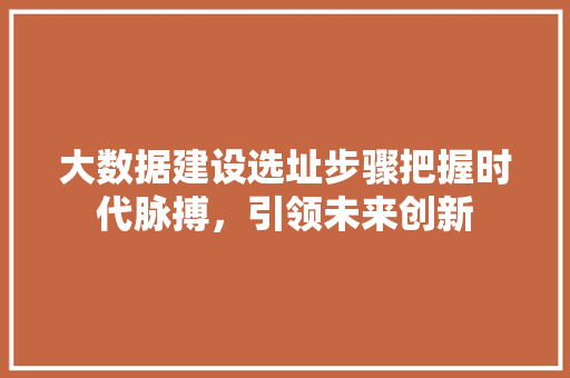 大数据建设选址步骤把握时代脉搏，引领未来创新
