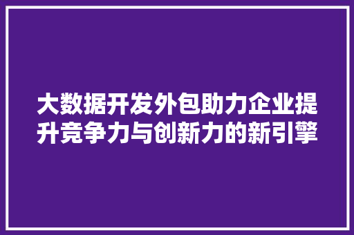 大数据开发外包助力企业提升竞争力与创新力的新引擎  第1张