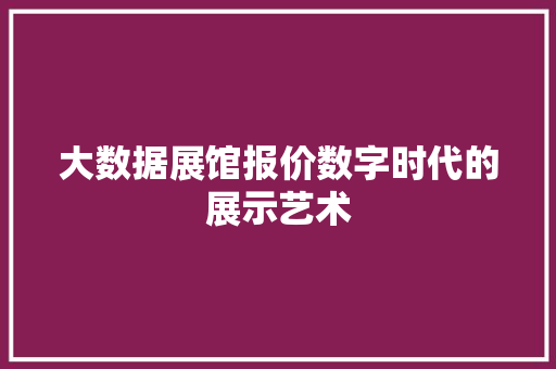 大数据展馆报价数字时代的展示艺术