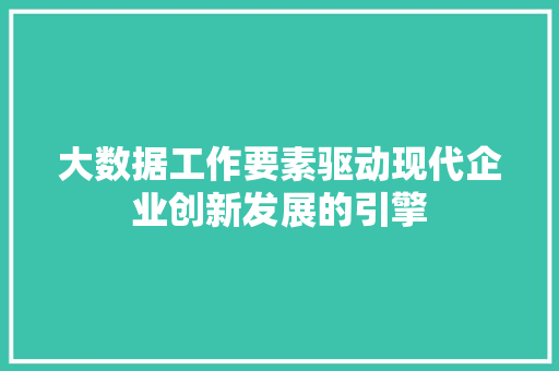 大数据工作要素驱动现代企业创新发展的引擎