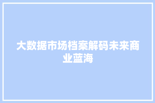 大数据市场档案解码未来商业蓝海  第1张