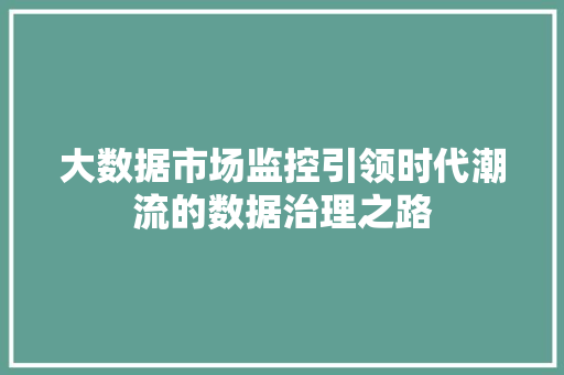 大数据市场监控引领时代潮流的数据治理之路  第1张