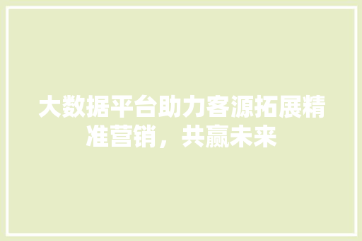 大数据平台助力客源拓展精准营销，共赢未来  第1张