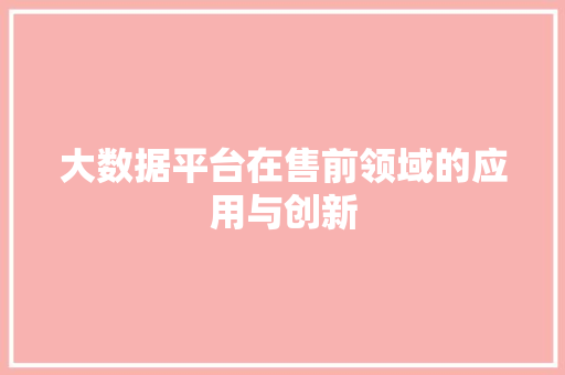 大数据平台在售前领域的应用与创新  第1张