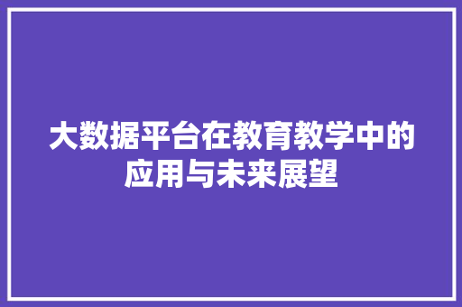 大数据平台在教育教学中的应用与未来展望