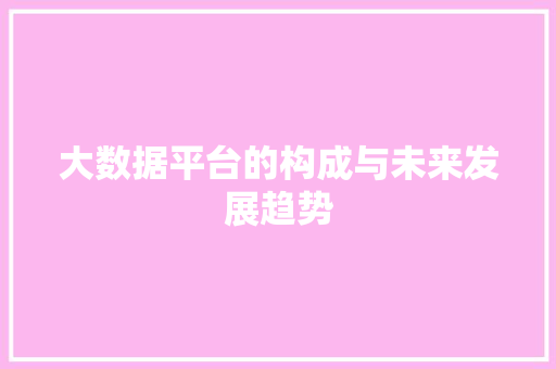 大数据平台的构成与未来发展趋势  第1张