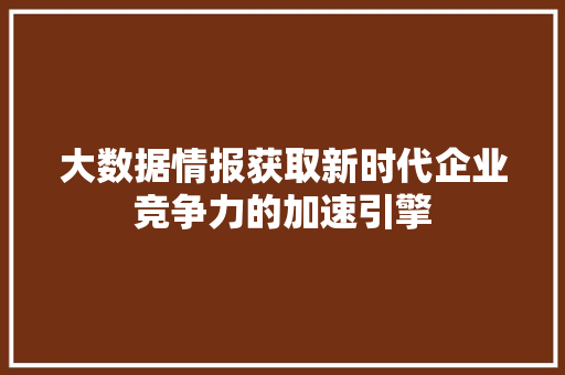 大数据情报获取新时代企业竞争力的加速引擎  第1张