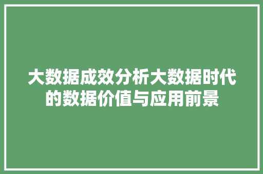 大数据成效分析大数据时代的数据价值与应用前景  第1张