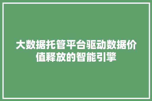 大数据托管平台驱动数据价值释放的智能引擎  第1张