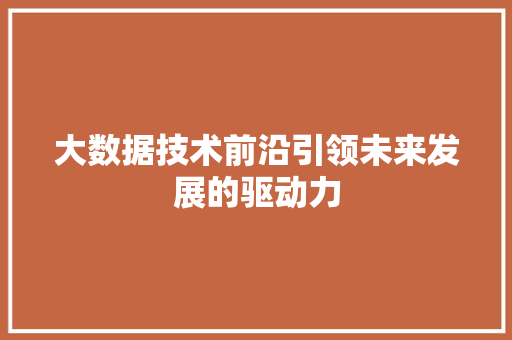 大数据技术前沿引领未来发展的驱动力  第1张
