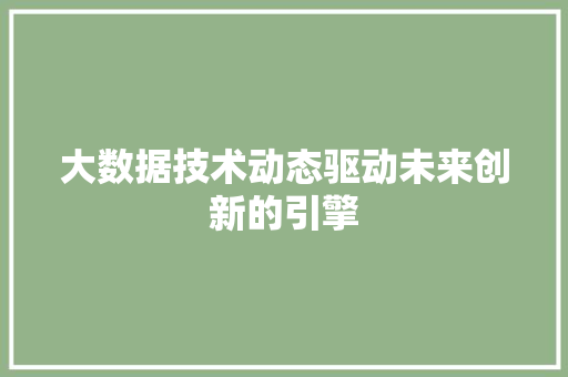 大数据技术动态驱动未来创新的引擎  第1张