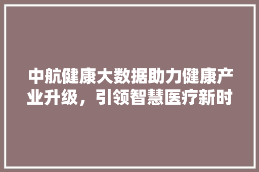 中航健康大数据助力健康产业升级，引领智慧医疗新时代