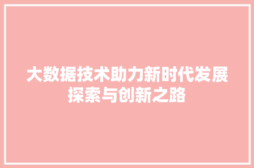 大数据技术助力新时代发展探索与创新之路  第1张