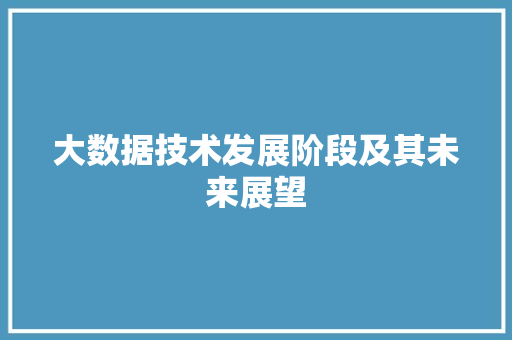 大数据技术发展阶段及其未来展望  第1张