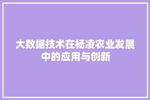 大数据技术在杨凌农业发展中的应用与创新  第1张