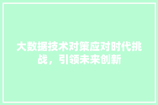 大数据技术对策应对时代挑战，引领未来创新