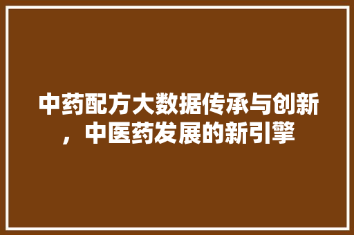 中药配方大数据传承与创新，中医药发展的新引擎
