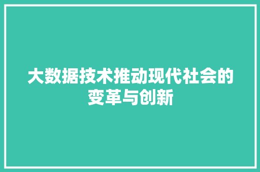 大数据技术推动现代社会的变革与创新