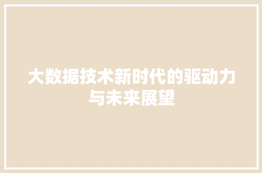 大数据技术新时代的驱动力与未来展望  第1张