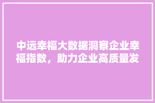 中远幸福大数据洞察企业幸福指数，助力企业高质量发展