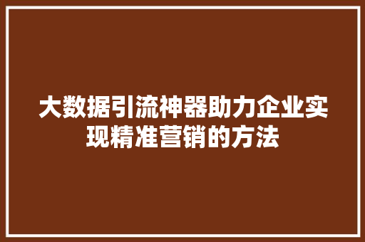 大数据引流神器助力企业实现精准营销的方法