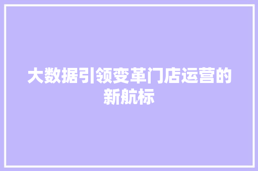 大数据引领变革门店运营的新航标  第1张