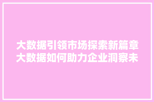 大数据引领市场探索新篇章大数据如何助力企业洞察未来
