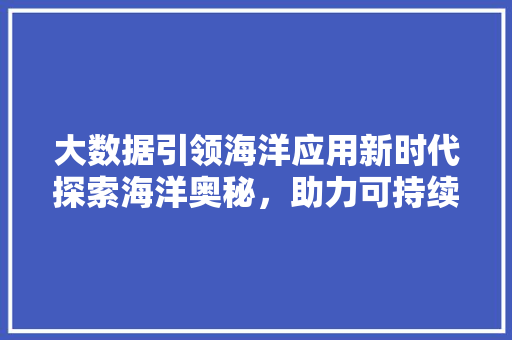 大数据引领海洋应用新时代探索海洋奥秘，助力可持续发展  第1张
