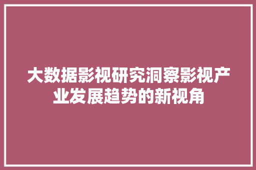 大数据影视研究洞察影视产业发展趋势的新视角  第1张