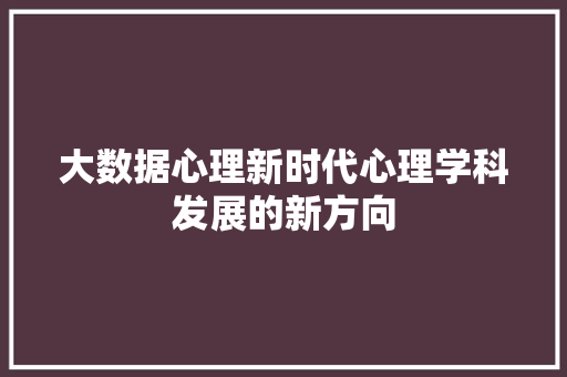 大数据心理新时代心理学科发展的新方向  第1张