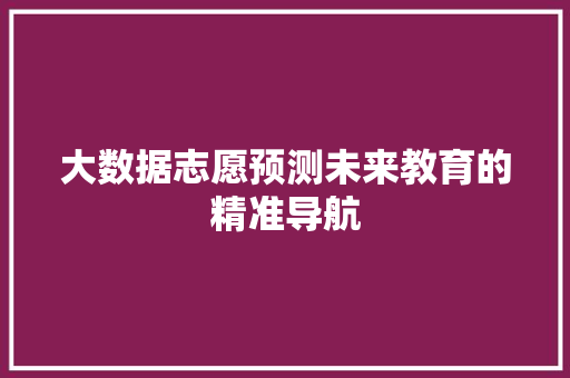 大数据志愿预测未来教育的精准导航  第1张