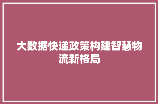 大数据快递政策构建智慧物流新格局  第1张