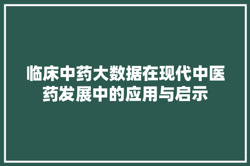 临床中药大数据在现代中医药发展中的应用与启示