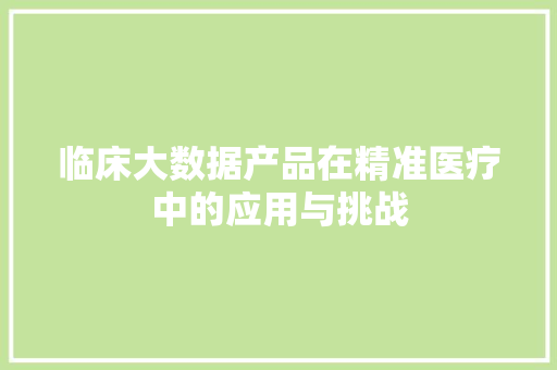 临床大数据产品在精准医疗中的应用与挑战