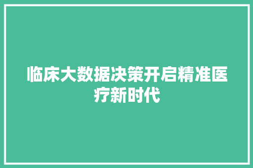 临床大数据决策开启精准医疗新时代