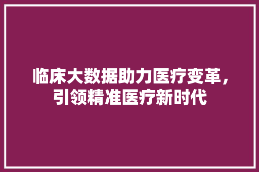 临床大数据助力医疗变革，引领精准医疗新时代