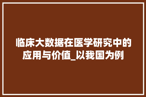 临床大数据在医学研究中的应用与价值_以我国为例